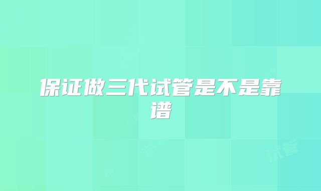 保证做三代试管是不是靠谱
