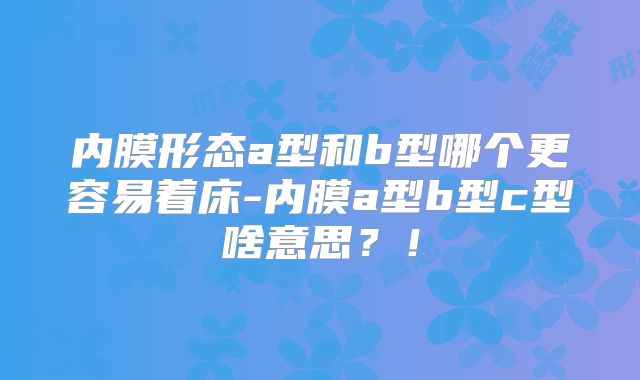 内膜形态a型和b型哪个更容易着床-内膜a型b型c型啥意思?!