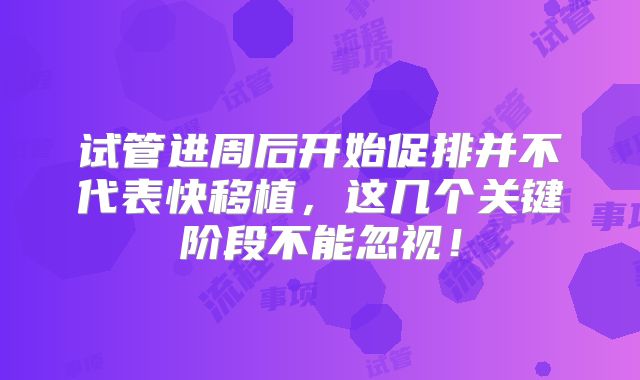 试管进周后开始促排并不代表快移植，这几个关键阶段不能忽视！