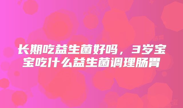 长期吃益生菌好吗，3岁宝宝吃什么益生菌调理肠胃