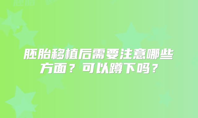 胚胎移植后需要注意哪些方面？可以蹲下吗？