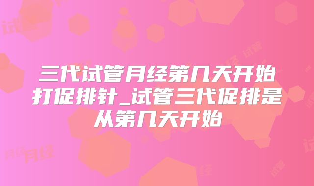 三代试管月经第几天开始打促排针_试管三代促排是从第几天开始