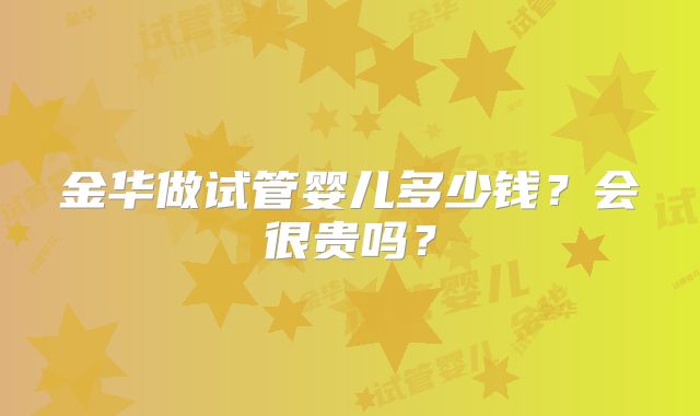 金华做试管婴儿多少钱?会很贵吗?