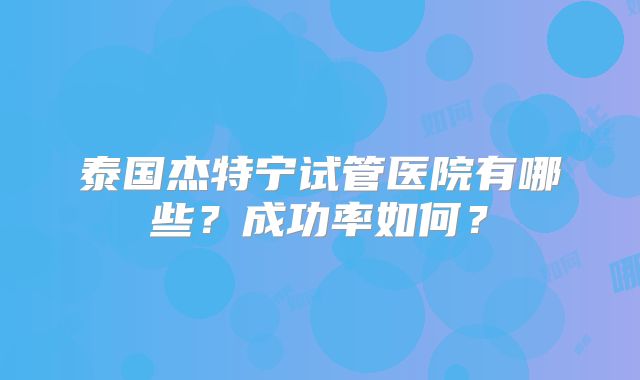 泰国杰特宁试管医院有哪些？成功率如何？
