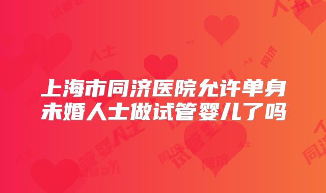 上海市同济医院允许单身未婚人士做试管婴儿了吗