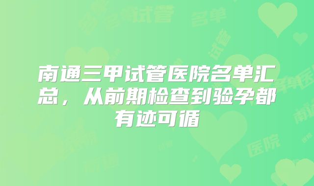 南通三甲试管医院名单汇总，从前期检查到验孕都有迹可循