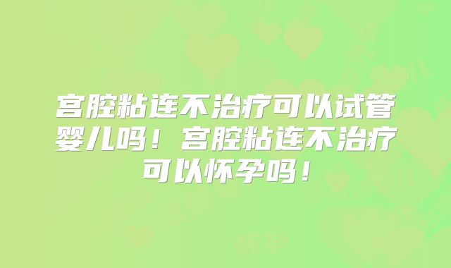 宫腔粘连不治疗可以试管婴儿吗！宫腔粘连不治疗可以怀孕吗！