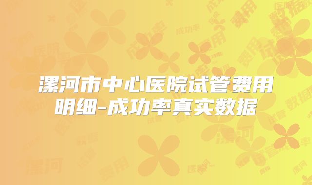 漯河市中心医院试管费用明细-成功率真实数据