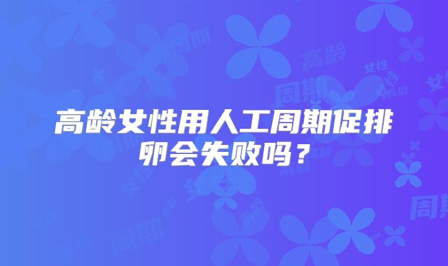 高龄女性用人工周期促排卵会失败吗?