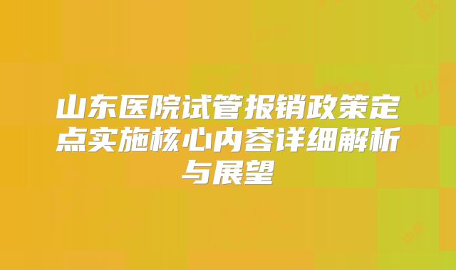 山东医院试管报销政策定点实施核心内容详细解析与展望