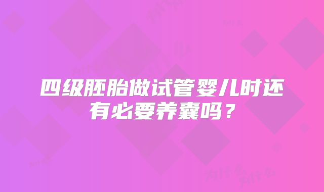 四级胚胎做试管婴儿时还有必要养囊吗?