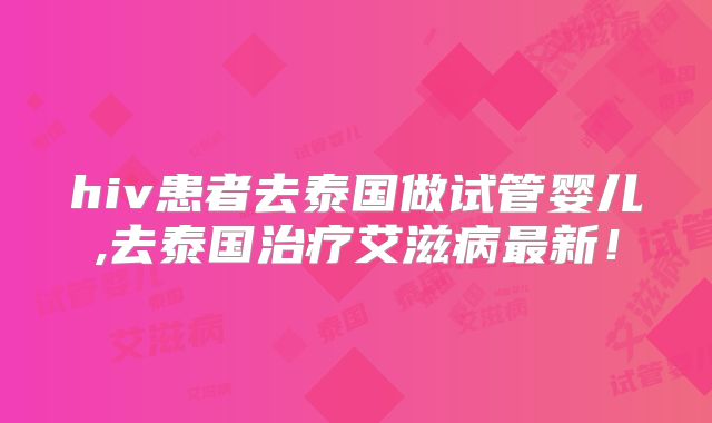 hiv患者去泰国做试管婴儿,去泰国治疗艾滋病最新！