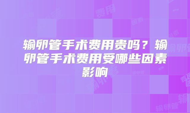 输卵管手术费用贵吗？输卵管手术费用受哪些因素影响