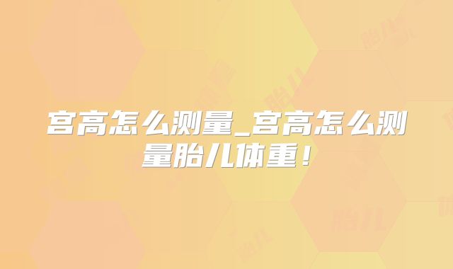 宫高怎么测量_宫高怎么测量胎儿体重!