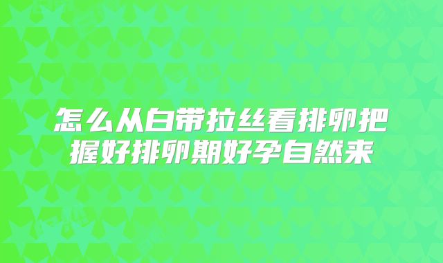 怎么从白带拉丝看排卵把握好排卵期好孕自然来