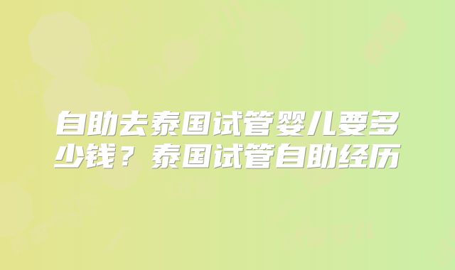 自助去泰国试管婴儿要多少钱？泰国试管自助经历