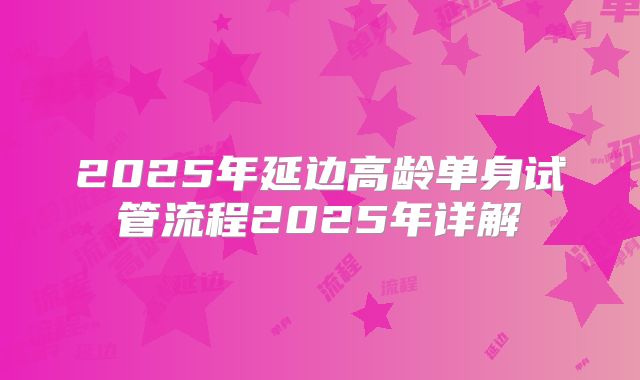 2025年延边高龄单身试管流程2025年详解