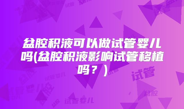 盆腔积液可以做试管婴儿吗(盆腔积液影响试管移植吗?)