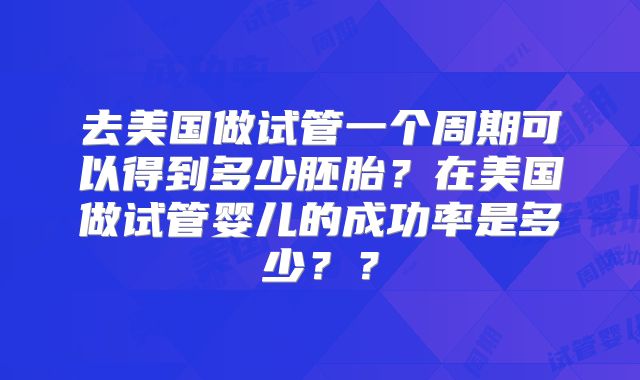 去美国做试管一个周期可以得到多少胚胎?在美国做试管婴儿的成功率是多少??