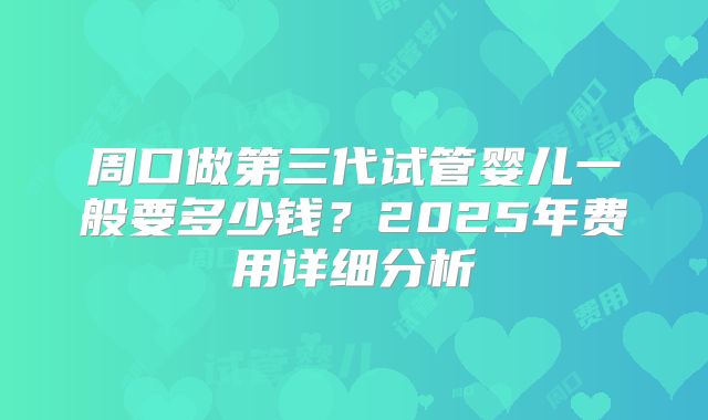 周口做第三代试管婴儿一般要多少钱？2025年费用详细分析