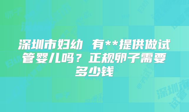 深圳市妇幼 有**提供做试管婴儿吗?正规卵子需要多少钱