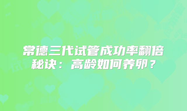 常德三代试管成功率翻倍秘诀：高龄如何养卵？