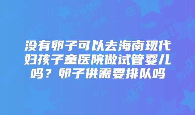 没有卵子可以去海南现代妇孩子童医院做试管婴儿吗?卵子供需要排队吗