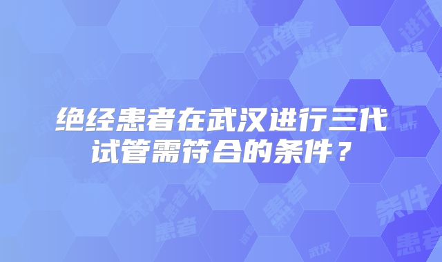 绝经患者在武汉进行三代试管需符合的条件？