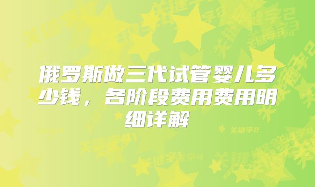 俄罗斯做三代试管婴儿多少钱，各阶段费用费用明细详解