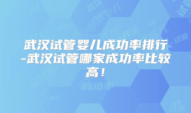 武汉试管婴儿成功率排行-武汉试管哪家成功率比较高！
