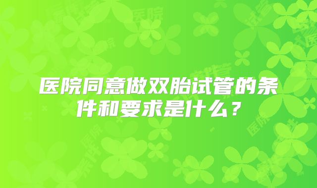 医院同意做双胎试管的条件和要求是什么？
