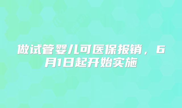 做试管婴儿可医保报销，6月1日起开始实施