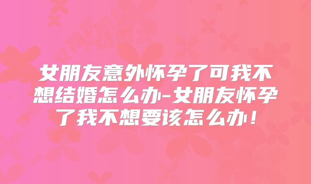 女朋友意外怀孕了可我不想结婚怎么办-女朋友怀孕了我不想要该怎么办！