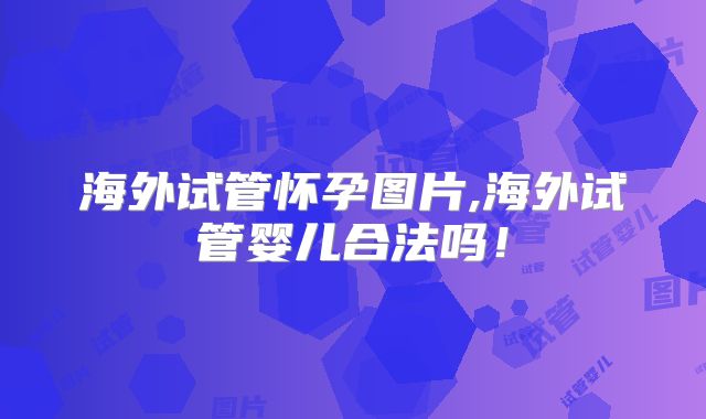 海外试管怀孕图片,海外试管婴儿合法吗！