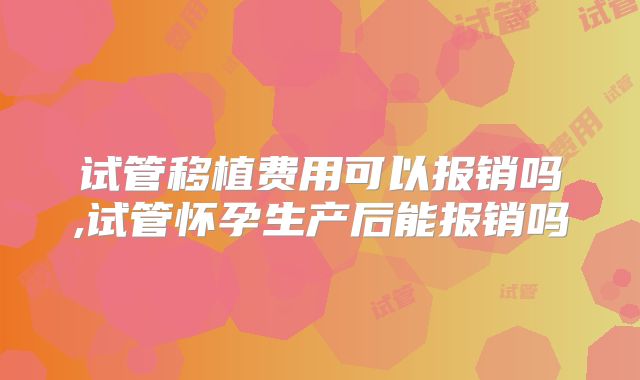 试管移植费用可以报销吗,试管怀孕生产后能报销吗