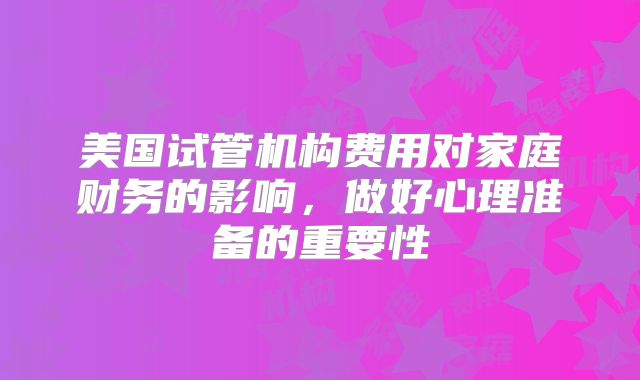 美国试管机构费用对家庭财务的影响，做好心理准备的重要性