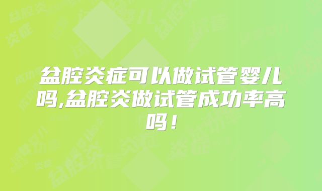 盆腔炎症可以做试管婴儿吗,盆腔炎做试管成功率高吗！