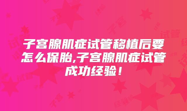 子宫腺肌症试管移植后要怎么保胎,子宫腺肌症试管成功经验！