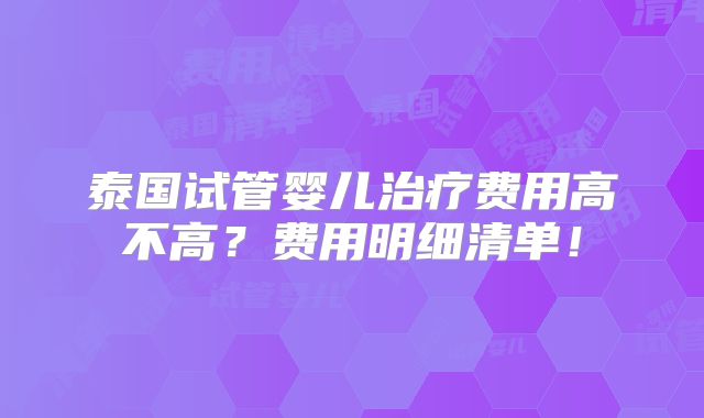 泰国试管婴儿治疗费用高不高?费用明细清单!