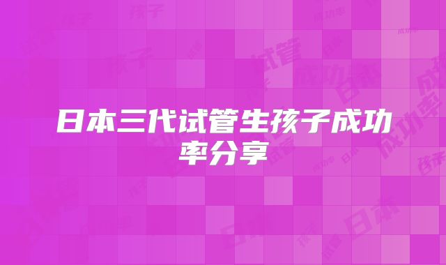 日本三代试管生孩子成功率分享