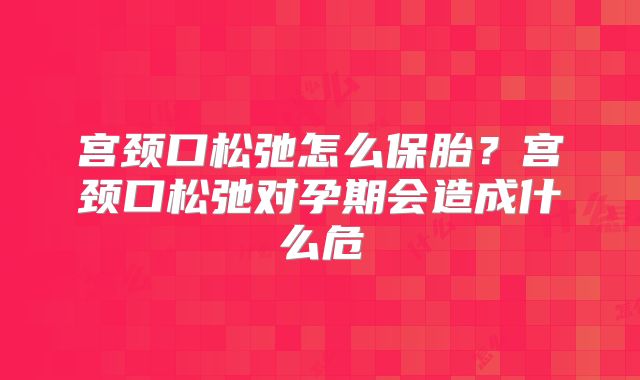 宫颈口松弛怎么保胎？宫颈口松弛对孕期会造成什么危