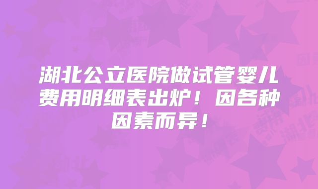 湖北公立医院做试管婴儿费用明细表出炉!因各种因素而异!