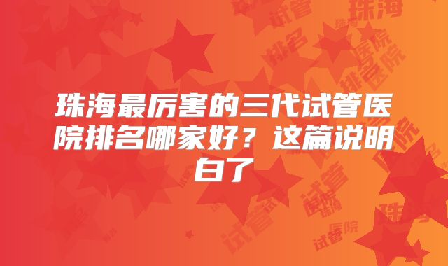 珠海最厉害的三代试管医院排名哪家好？这篇说明白了