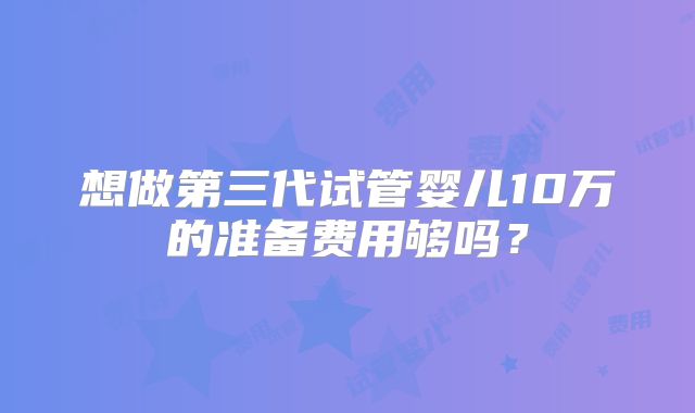 想做第三代试管婴儿10万的准备费用够吗？