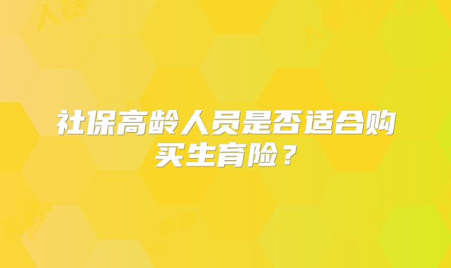社保高龄人员是否适合购买生育险？