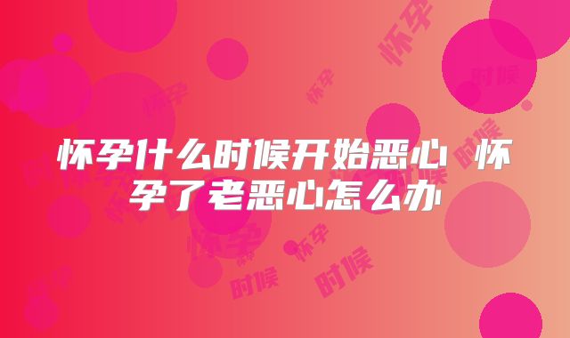 怀孕什么时候开始恶心 怀孕了老恶心怎么办