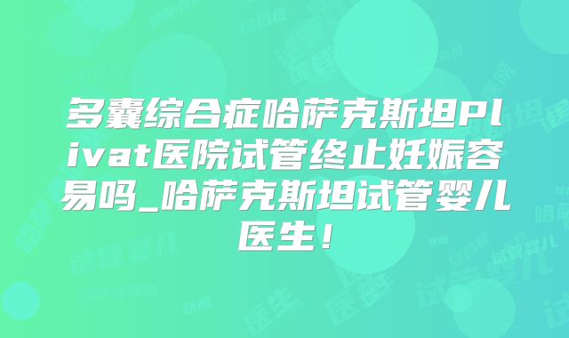 多囊综合症哈萨克斯坦Plivat医院试管终止妊娠容易吗_哈萨克斯坦试管婴儿医生!