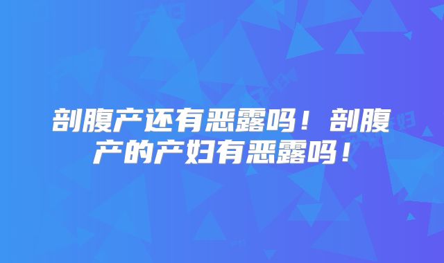 剖腹产还有恶露吗！剖腹产的产妇有恶露吗！