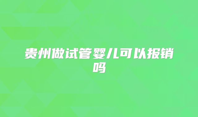 贵州做试管婴儿可以报销吗