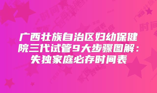 广西壮族自治区妇幼保健院三代试管9大步骤图解:失独家庭必存时间表